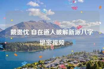 戴贵忱 自在道人破解新派八字绝密视频