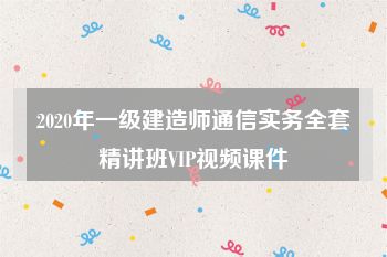 2020年一级建造师通信实务全套精讲班VIP视频课件
