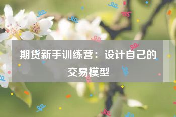 期货新手训练营：设计自己的交易模型