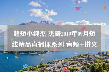 超短小纯杰 杰哥2019年09月短线精品直播课系列 音频+讲义