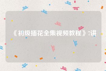 《初级插花全集视频教程》7讲
