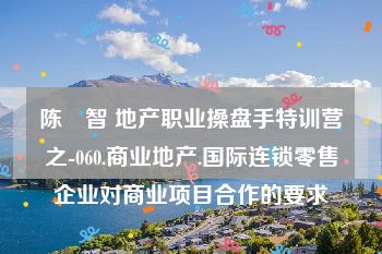 陈　智 地产职业操盘手特训营之-060.商业地产.国际连锁零售企业对商业项目合作的要求