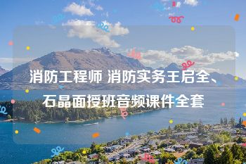 消防工程师 消防实务王启全、石晶面授班音频课件全套