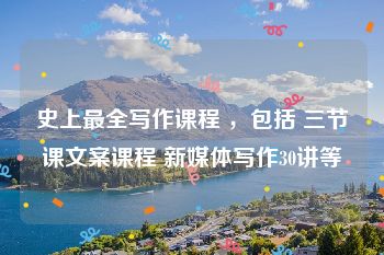史上最全写作课程 ，包括 三节课文案课程 新媒体写作30讲等
