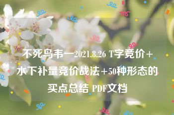 不死鸟韦一2021.8.26 T字竞价+水下补量竞价战法+50种形态的买点总结 PDF文档