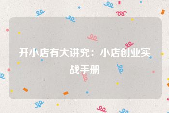 开小店有大讲究：小店创业实战手册