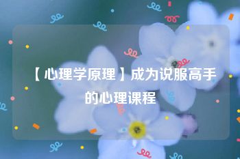 【心理学原理】成为说服高手的心理课程