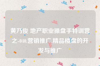 黄乃俊 地产职业操盘手特训营之-040.营销推广.精品楼盘的开发与推广
