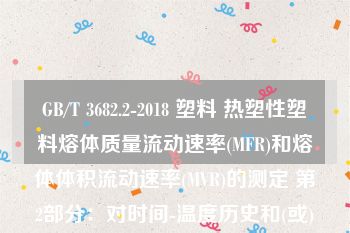 GB/T 3682.2-2018 塑料 热塑性塑料熔体质量流动速率(MFR)和熔体体积流动速率(MVR)的测定 第2部分：对时间-温度历史和(或)湿度敏感的材料的试验方法