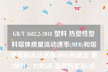 GB/T 3682.2-2018 塑料 热塑性塑料熔体质量流动速率(MFR)和熔体体积流动速率(MVR)的测定 第2部分：对时间-温度历史和(或)湿度敏感的材料的试验方法