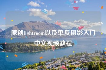 原创lightroom以及单反摄影入门中文视频教程