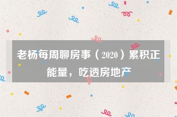 老杨每周聊房事（2020）累积正能量，吃透房地产