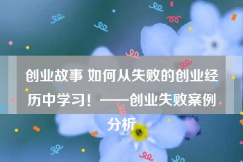 创业故事 如何从失败的创业经历中学习！——创业失败案例分析