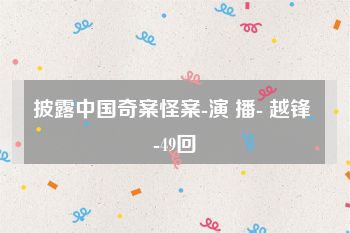 披露中国奇案怪案-演 播- 越锋 -49回