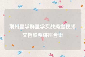 荆州量学群量学实战操盘视频文档股票讲座合集