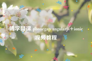 博学网课 phonegap angularjs+ionic视频教程