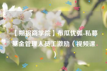 【期报商学院】布瓜优弧-私募基金管理人员工激励（视频课）