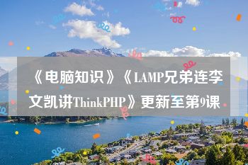 《电脑知识》《LAMP兄弟连李文凯讲ThinkPHP》更新至第9课