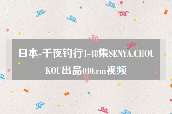 日本-千夜钓行1-48集SENYA.CHOUKOU出品040.rm视频