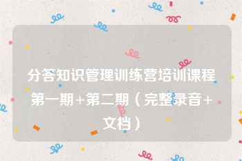 分答知识管理训练营培训课程第一期+第二期（完整录音+文档）