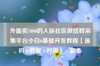 外面卖1000的人脉社区微信群采集平台小白0基础开发教程【源码+教程+对接】 - 副本