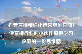 抖音直播精细化运营思维导图！做直播行业的小伙伴值得学习收藏的一份思维图