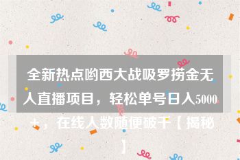 全新热点哟西大战吸罗捞金无人直播项目，轻松单号日入5000＋，在线人数随便破千【揭秘】