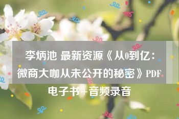 李炳池 最新资源《从0到亿：微商大咖从未公开的秘密》PDF电子书+音频录音