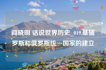 阎晓明 话说世界历史_019.基辅罗斯和俄罗斯统一国家的建立