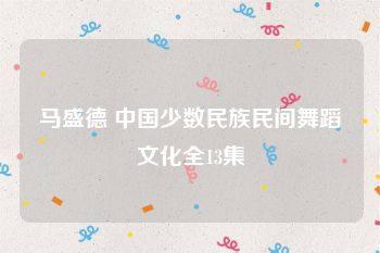 马盛德 中国少数民族民间舞蹈文化全13集
