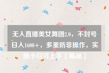 无人直播美女舞团2.0，不封号日入1600+，多重防非操作，实操小白可上手【揭秘】