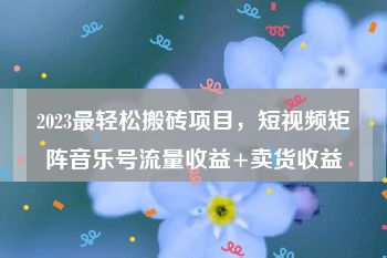 2023最轻松搬砖项目，短视频矩阵音乐号流量收益+卖货收益