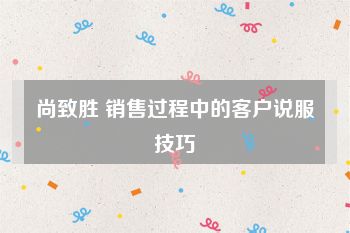 尚致胜 销售过程中的客户说服技巧