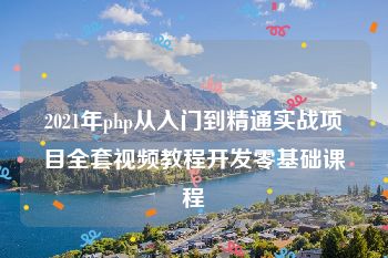 2021年php从入门到精通实战项目全套视频教程开发零基础课程