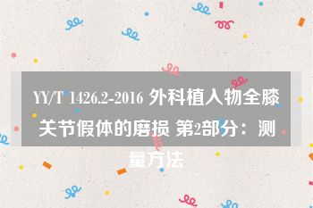 YY/T 1426.2-2016 外科植入物全膝关节假体的磨损 第2部分：测量方法