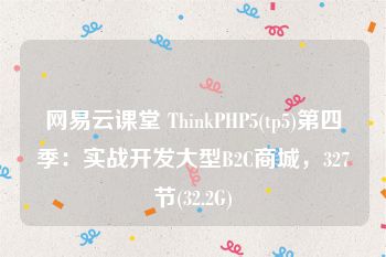 网易云课堂 ThinkPHP5(tp5)第四季：实战开发大型B2C商城，327节(32.2G)