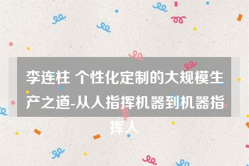 李连柱 个性化定制的大规模生产之道-从人指挥机器到机器指挥人