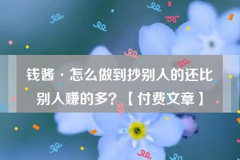 钱酱·怎么做到抄别人的还比别人赚的多？【付费文章】