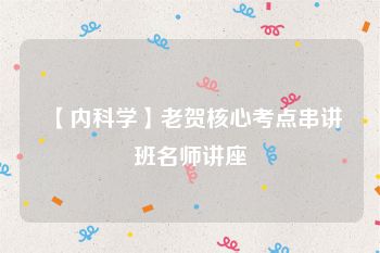 【内科学】老贺核心考点串讲班名师讲座