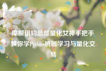 摩根纽约总部量化女神手把手教你学Python机器学习与量化交易