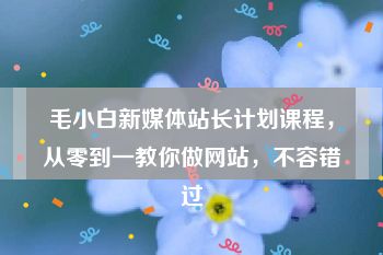 毛小白新媒体站长计划课程，从零到一教你做网站，不容错过