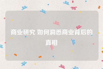 商业研究 如何洞悉商业背后的真相