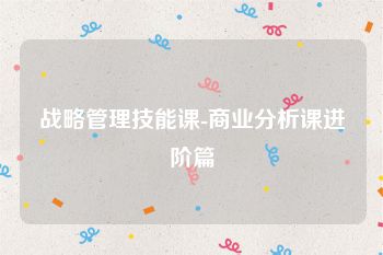 战略管理技能课-商业分析课进阶篇