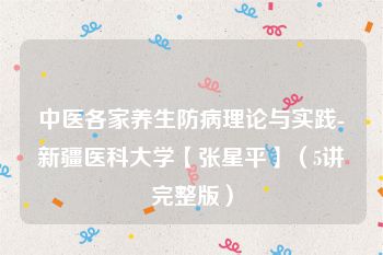 中医各家养生防病理论与实践-新疆医科大学【张星平】（5讲完整版）