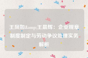 王凤如&王晨辉：企业规章制度制定与劳动争议处理实务解析