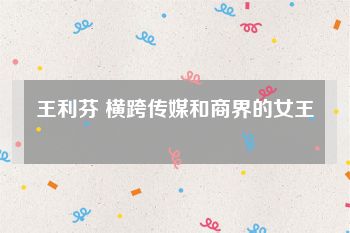 王利芬 横跨传媒和商界的女王