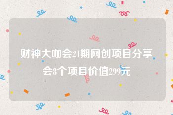 财神大咖会21期网创项目分享会8个项目价值299元