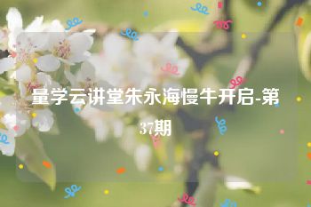 量学云讲堂朱永海慢牛开启-第37期