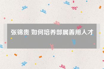 张锦贵 如何培养部属善用人才