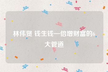林伟贤 钱生钱—倍增财富的6大管道